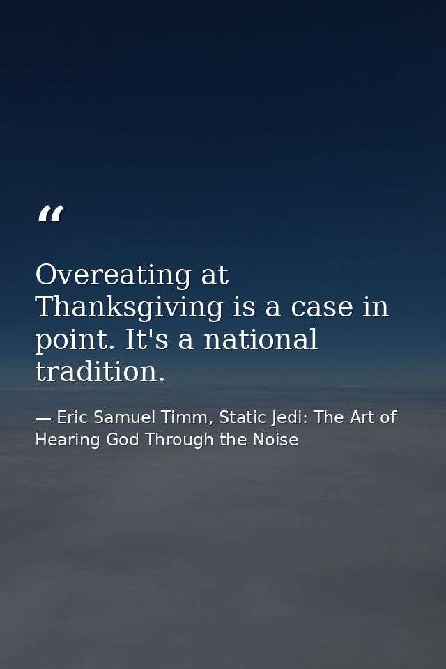 Overeating at Thanksgiving is a case in point. It's a national tradition. — Eric Samuel Timm, Static Jedi: The Art of Hearing God Through the Noise
