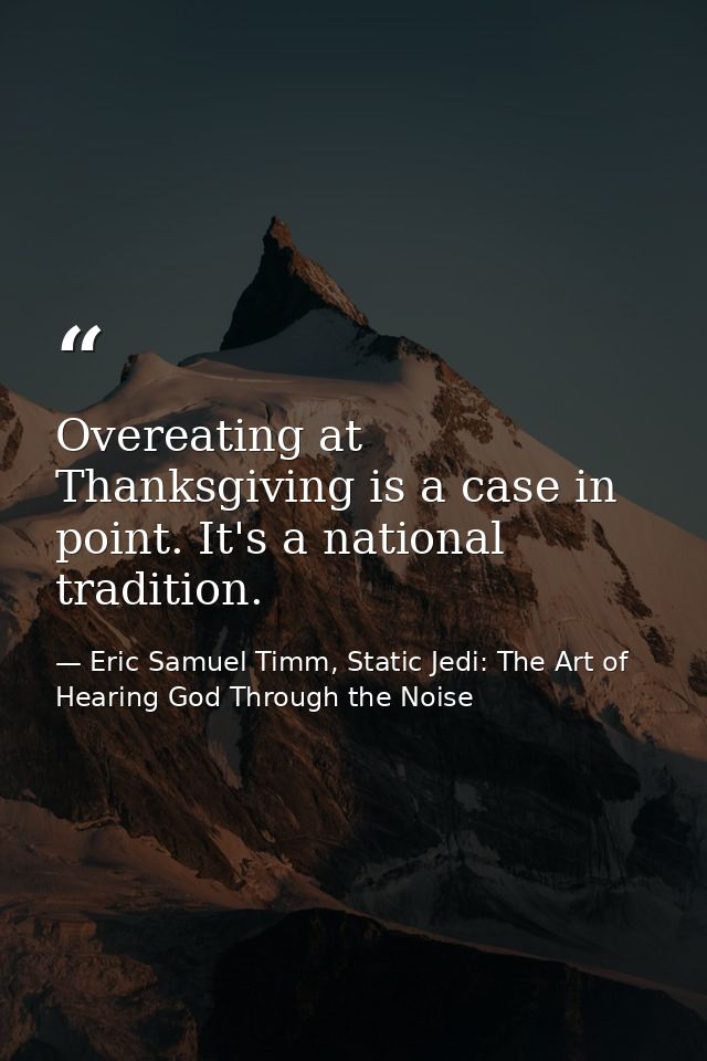 Overeating at Thanksgiving is a case in point. It's a national tradition. — Eric Samuel Timm, Static Jedi: The Art of Hearing God Through the Noise