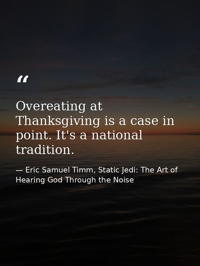 Overeating at Thanksgiving is a case in point. It's a national tradition. — Eric Samuel Timm, Static Jedi: The Art of Hearing God Through the Noise