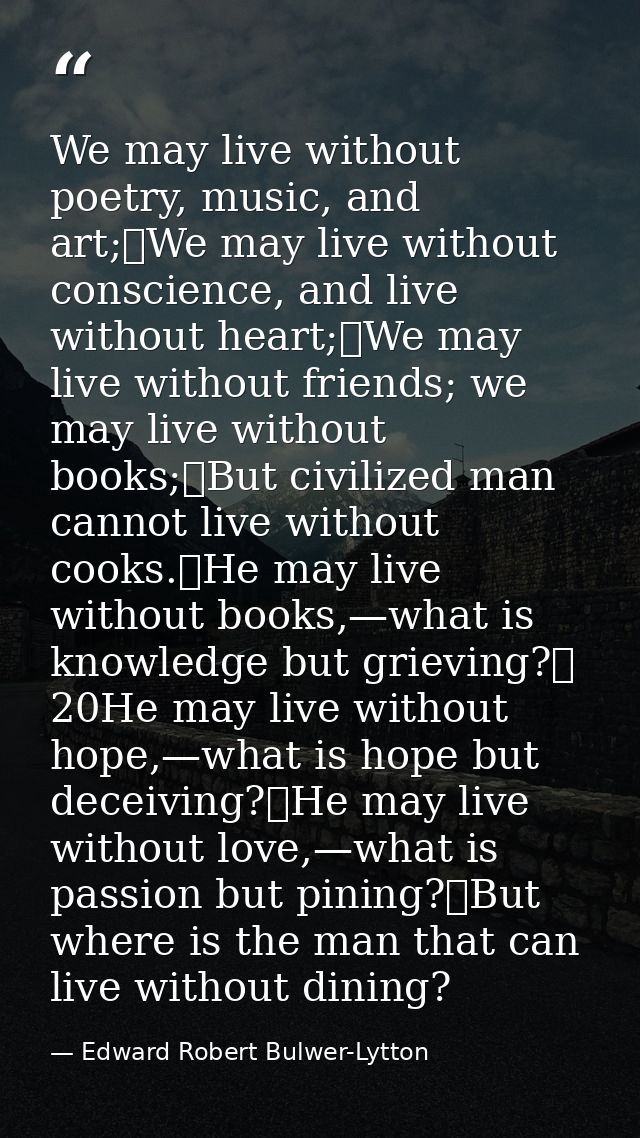 We may live without poetry, music, and art;	We may live without conscience, and live without heart;	We may live without  — Edward Robert Bulwer-Lytton