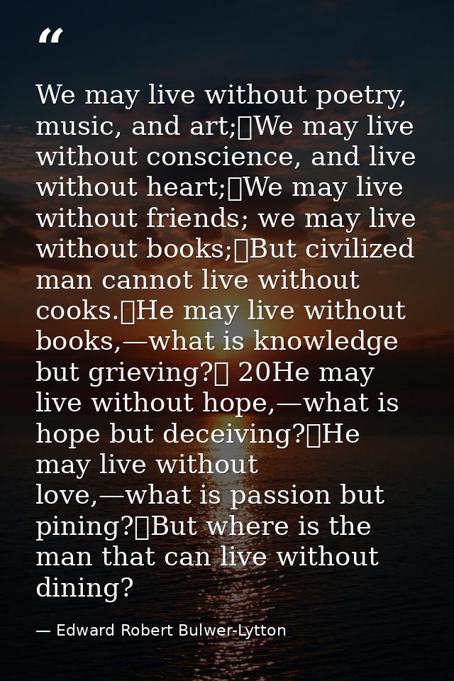 We may live without poetry, music, and art;	We may live without conscience, and live without heart;	We may live without  — Edward Robert Bulwer-Lytton