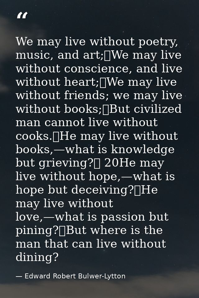 We may live without poetry, music, and art;	We may live without conscience, and live without heart;	We may live without  — Edward Robert Bulwer-Lytton