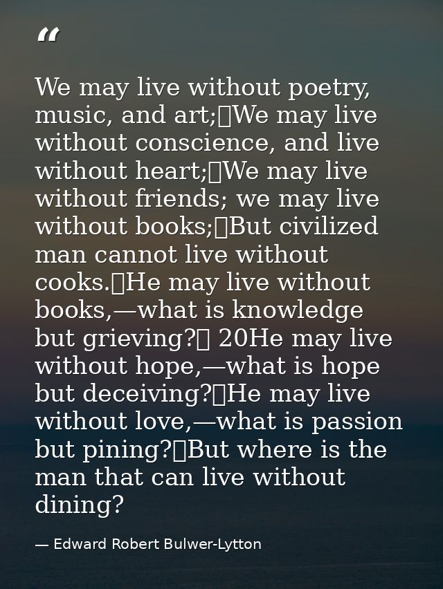 We may live without poetry, music, and art;	We may live without conscience, and live without heart;	We may live without  — Edward Robert Bulwer-Lytton