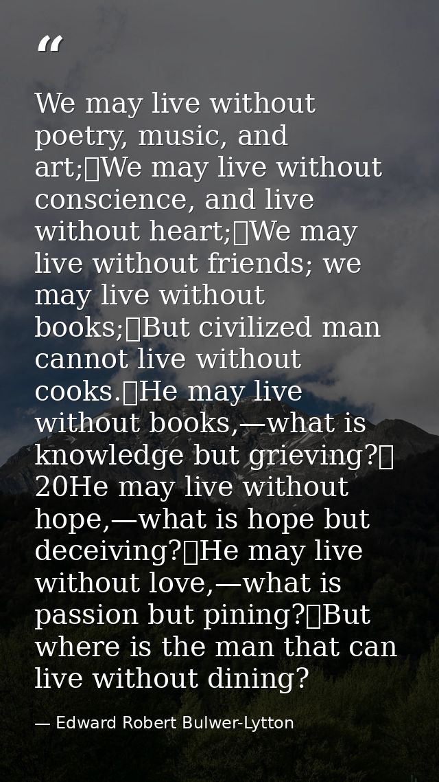 We may live without poetry, music, and art;	We may live without conscience, and live without heart;	We may live without  — Edward Robert Bulwer-Lytton