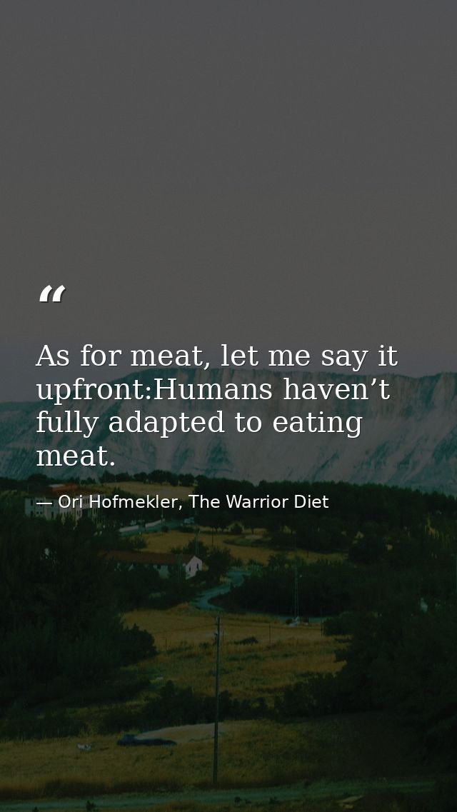 As for meat, let me say it upfront:Humans haven’t fully adapted to eating meat. — Ori Hofmekler, The Warrior Diet