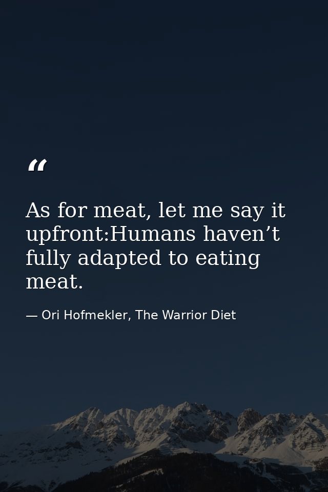 As for meat, let me say it upfront:Humans haven’t fully adapted to eating meat. — Ori Hofmekler, The Warrior Diet