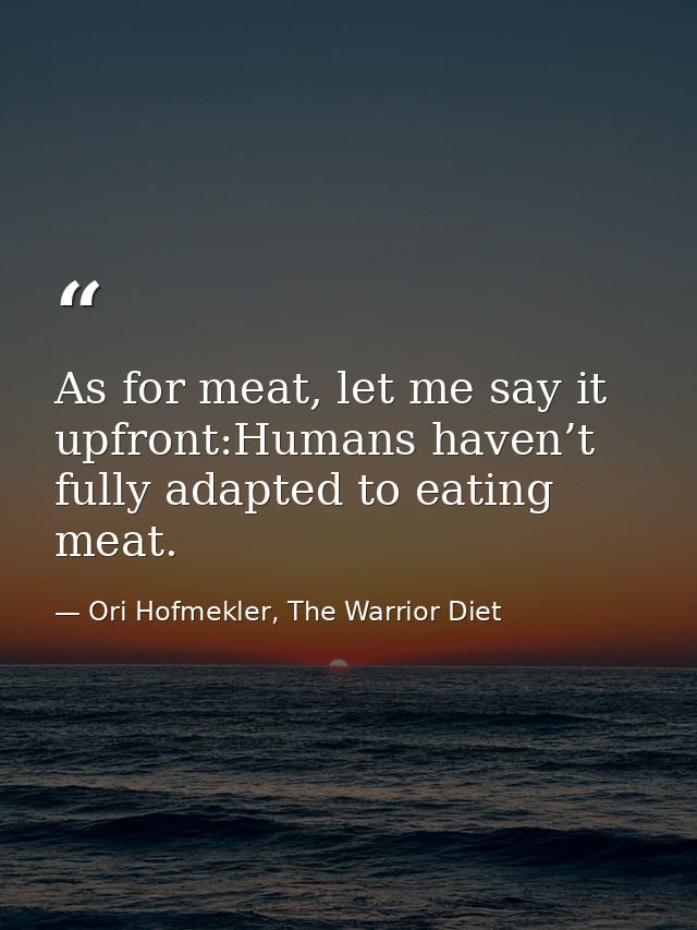 As for meat, let me say it upfront:Humans haven’t fully adapted to eating meat. — Ori Hofmekler, The Warrior Diet