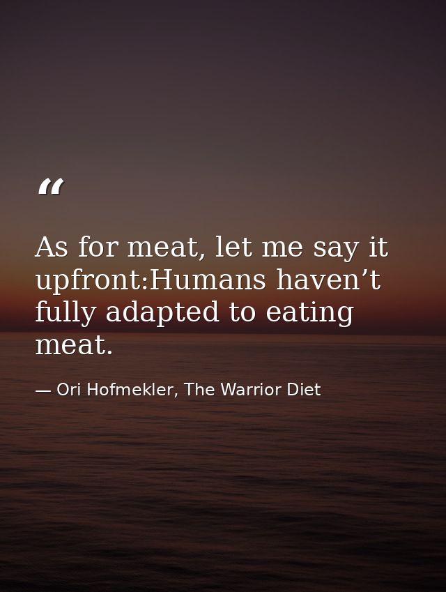 As for meat, let me say it upfront:Humans haven’t fully adapted to eating meat. — Ori Hofmekler, The Warrior Diet