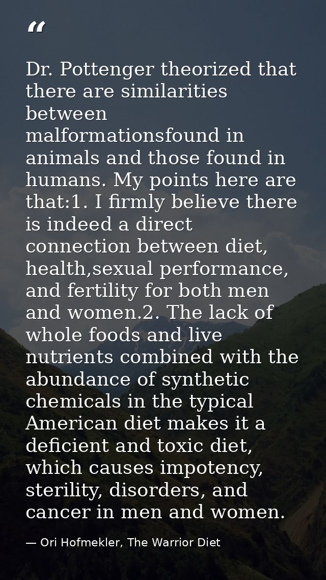 Dr. Pottenger theorized that there are similarities between malformationsfound in animals and those found in humans. My  — Ori Hofmekler, The Warrior Diet