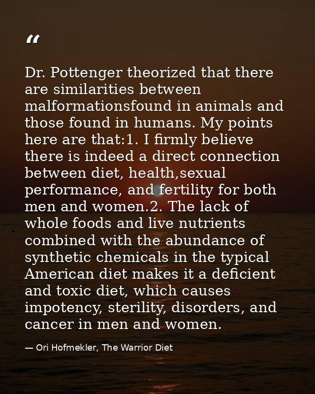Dr. Pottenger theorized that there are similarities between malformationsfound in animals and those found in humans. My  — Ori Hofmekler, The Warrior Diet