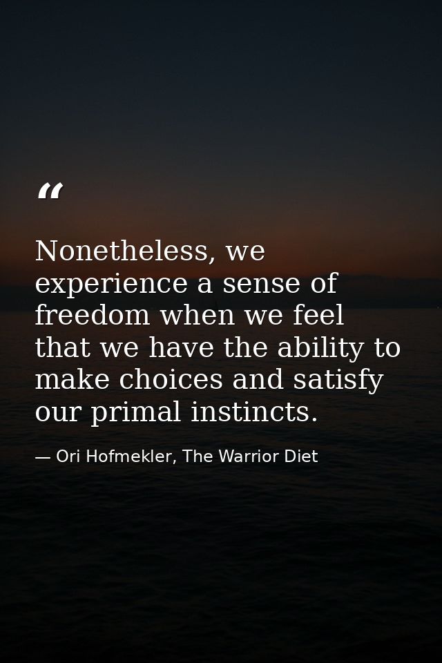 Nonetheless, we experience a sense of freedom when we feel that we have the ability to make choices and satisfy our prim — Ori Hofmekler, The Warrior Diet