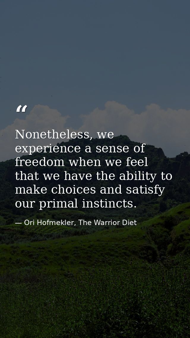 Nonetheless, we experience a sense of freedom when we feel that we have the ability to make choices and satisfy our prim — Ori Hofmekler, The Warrior Diet