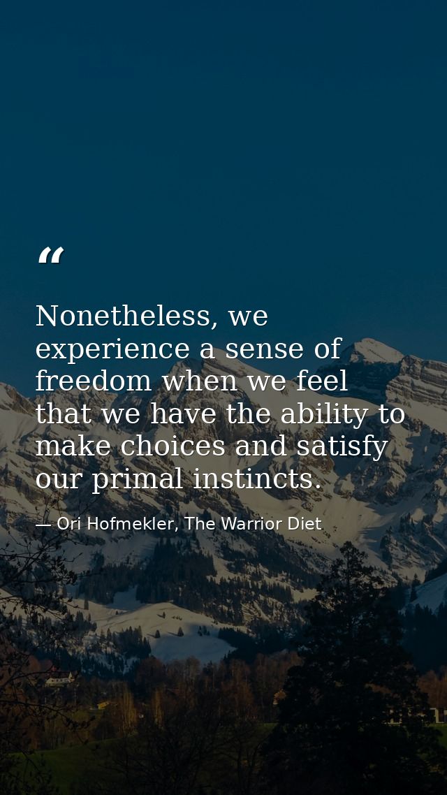 Nonetheless, we experience a sense of freedom when we feel that we have the ability to make choices and satisfy our prim — Ori Hofmekler, The Warrior Diet