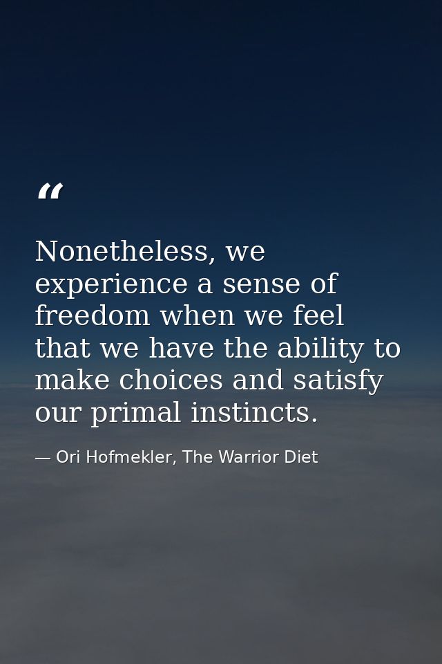 Nonetheless, we experience a sense of freedom when we feel that we have the ability to make choices and satisfy our prim — Ori Hofmekler, The Warrior Diet