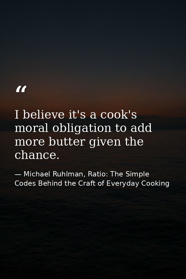 I believe it's a cook's moral obligation to add more butter given the chance. — Michael Ruhlman, Ratio: The Simple Codes Behind the Craft of Everyday Cooking