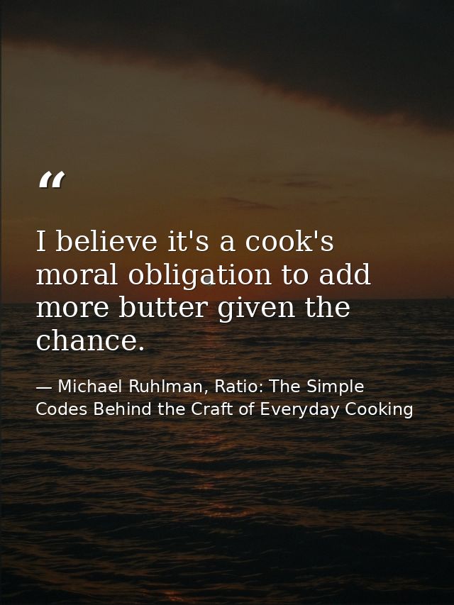 I believe it's a cook's moral obligation to add more butter given the chance. — Michael Ruhlman, Ratio: The Simple Codes Behind the Craft of Everyday Cooking