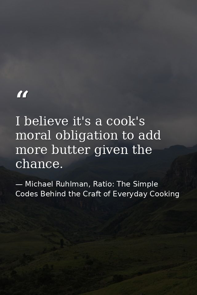 I believe it's a cook's moral obligation to add more butter given the chance. — Michael Ruhlman, Ratio: The Simple Codes Behind the Craft of Everyday Cooking