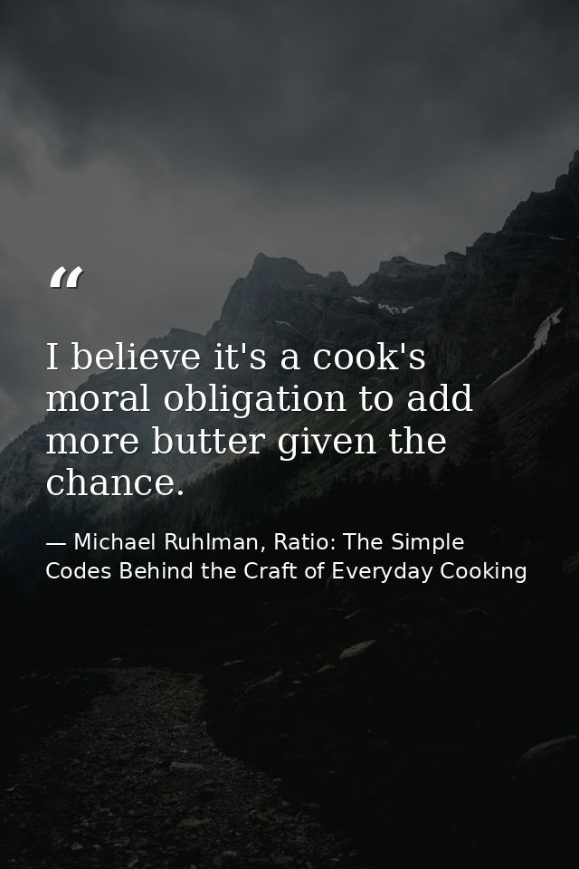 I believe it's a cook's moral obligation to add more butter given the chance. — Michael Ruhlman, Ratio: The Simple Codes Behind the Craft of Everyday Cooking
