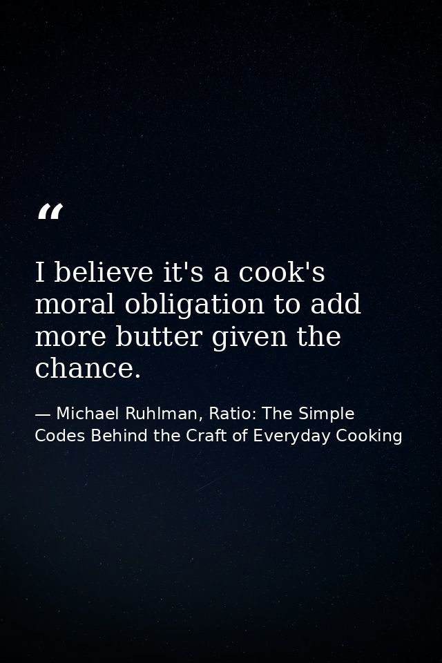 I believe it's a cook's moral obligation to add more butter given the chance. — Michael Ruhlman, Ratio: The Simple Codes Behind the Craft of Everyday Cooking