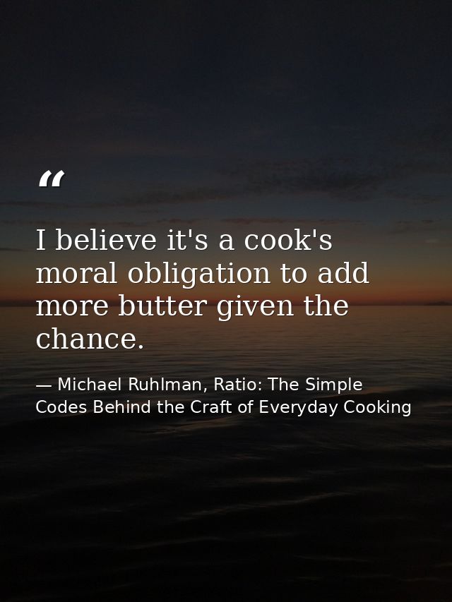 I believe it's a cook's moral obligation to add more butter given the chance. — Michael Ruhlman, Ratio: The Simple Codes Behind the Craft of Everyday Cooking