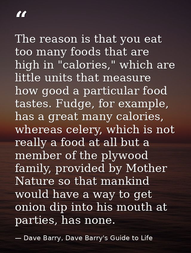 The reason is that you eat too many foods that are high in "calories," which are little units that measure how good a pa — Dave Barry, Dave Barry's Guide to Life