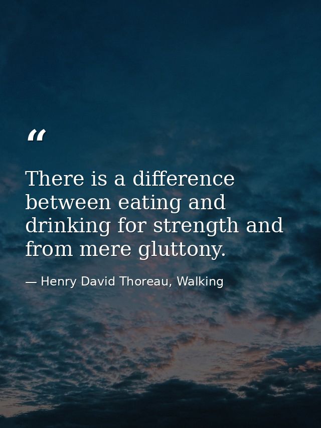 There is a difference between eating and drinking for strength and from mere gluttony. — Henry David Thoreau, Walking