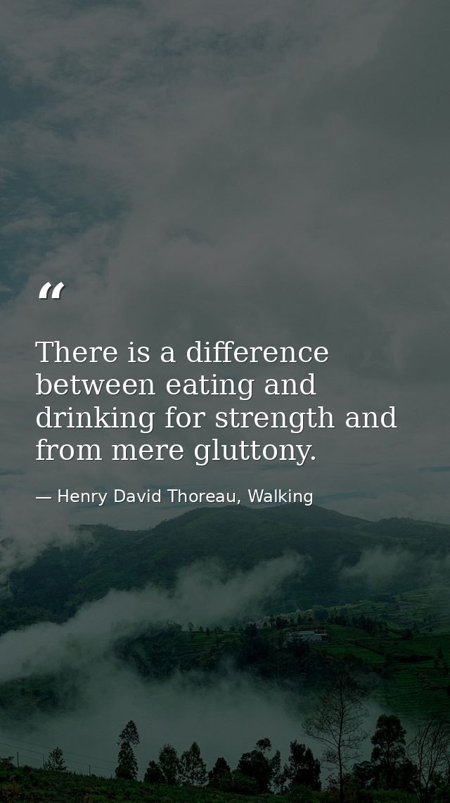 There is a difference between eating and drinking for strength and from mere gluttony. — Henry David Thoreau, Walking
