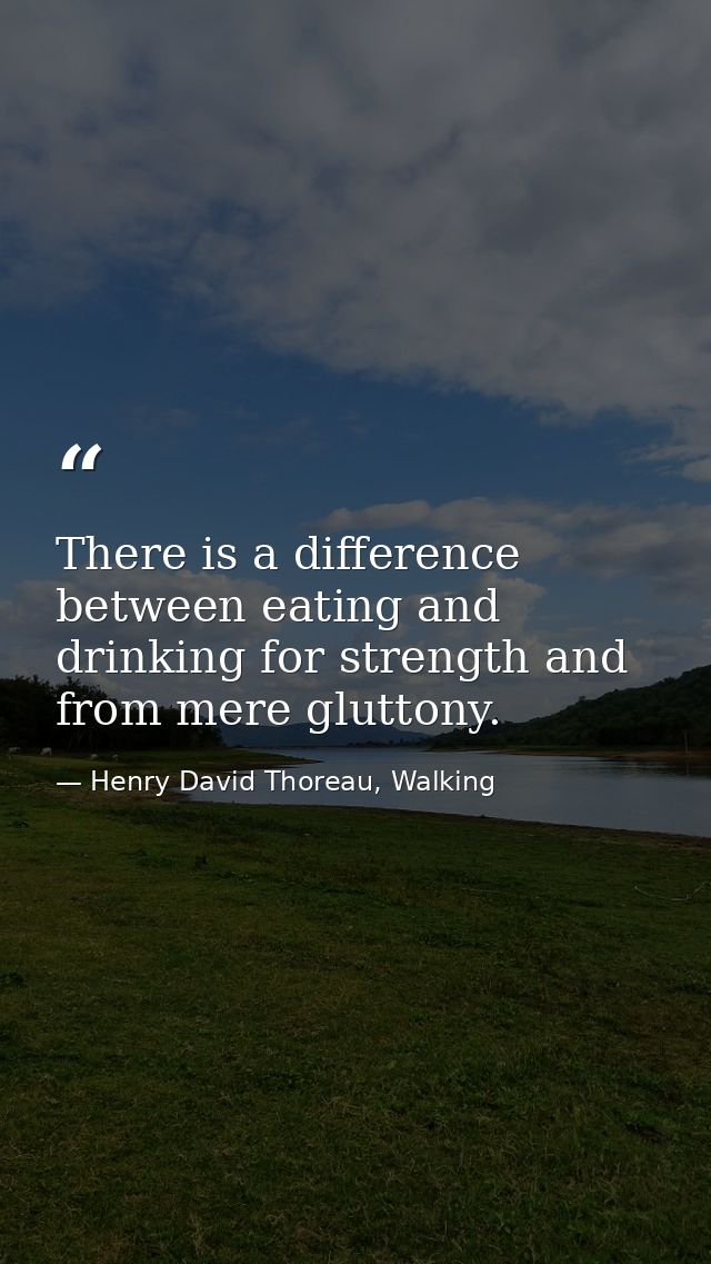 There is a difference between eating and drinking for strength and from mere gluttony. — Henry David Thoreau, Walking