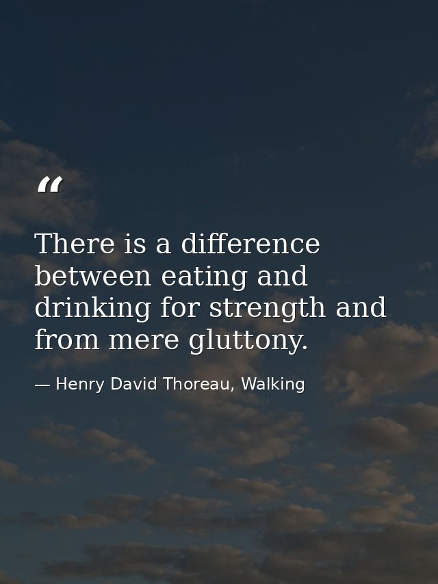 There is a difference between eating and drinking for strength and from mere gluttony. — Henry David Thoreau, Walking