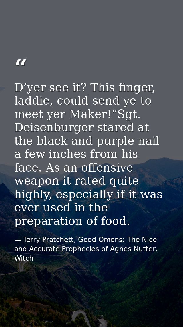 D’yer see it? This finger, laddie, could send ye to meet yer Maker!”Sgt. Deisenburger stared at the black and purple nai — Terry Pratchett, Good Omens: The Nice and Accurate Prophecies of Agnes Nutter, Witch