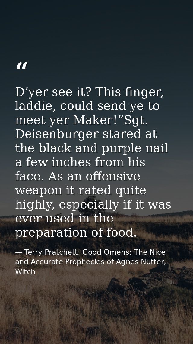 D’yer see it? This finger, laddie, could send ye to meet yer Maker!”Sgt. Deisenburger stared at the black and purple nai — Terry Pratchett, Good Omens: The Nice and Accurate Prophecies of Agnes Nutter, Witch