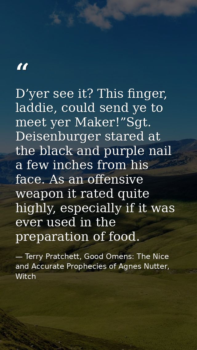 D’yer see it? This finger, laddie, could send ye to meet yer Maker!”Sgt. Deisenburger stared at the black and purple nai — Terry Pratchett, Good Omens: The Nice and Accurate Prophecies of Agnes Nutter, Witch