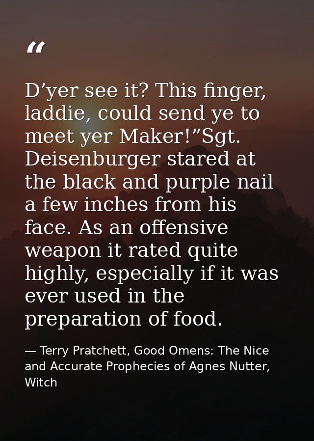D’yer see it? This finger, laddie, could send ye to meet yer Maker!”Sgt. Deisenburger stared at the black and purple nai — Terry Pratchett, Good Omens: The Nice and Accurate Prophecies of Agnes Nutter, Witch