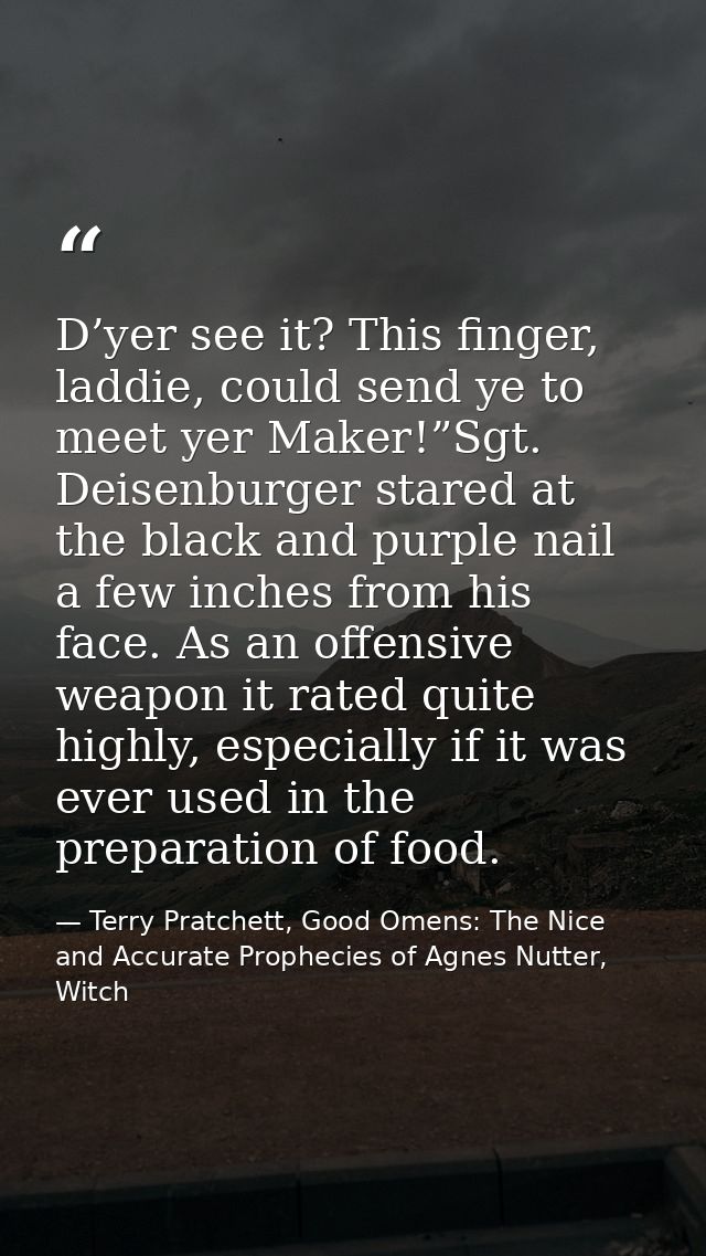 D’yer see it? This finger, laddie, could send ye to meet yer Maker!”Sgt. Deisenburger stared at the black and purple nai — Terry Pratchett, Good Omens: The Nice and Accurate Prophecies of Agnes Nutter, Witch