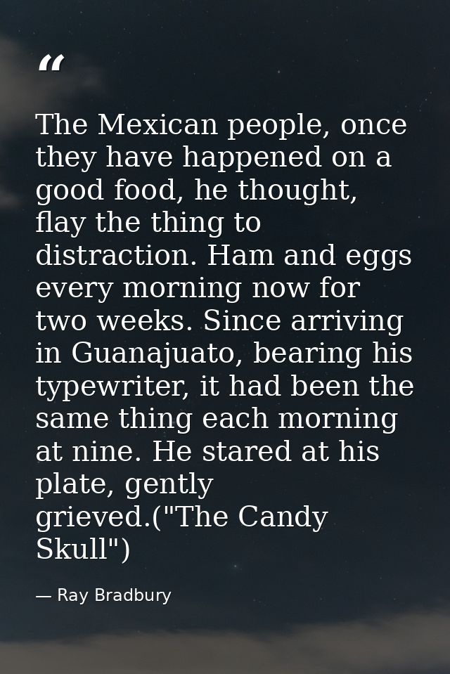 The Mexican people, once they have happened on a good food, he thought, flay the thing to distraction. Ham and eggs ever — Ray Bradbury