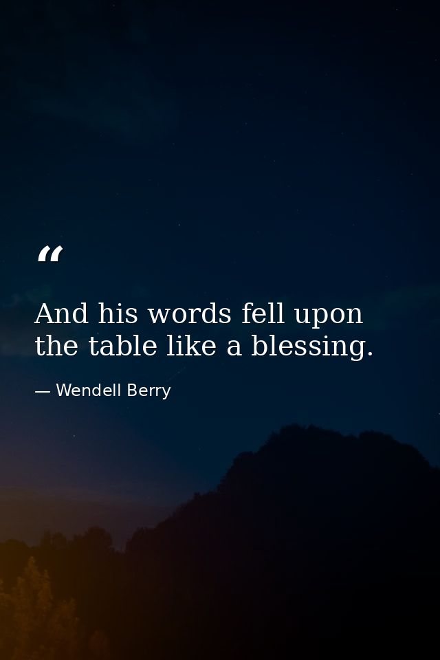 And his words fell upon the table like a blessing. — Wendell Berry