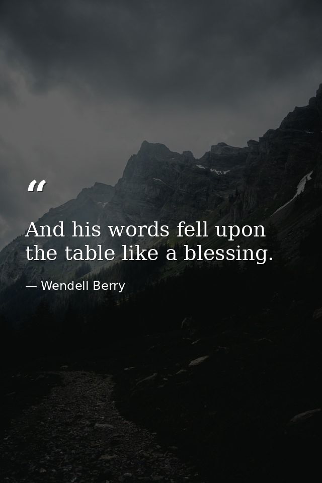 And his words fell upon the table like a blessing. — Wendell Berry