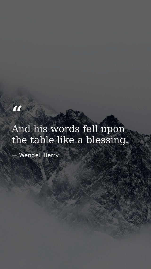 And his words fell upon the table like a blessing. — Wendell Berry