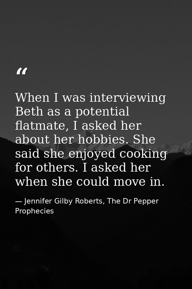 When I was interviewing Beth as a potential flatmate, I asked her about her hobbies. She said she enjoyed cooking for ot — Jennifer Gilby Roberts, The Dr Pepper Prophecies