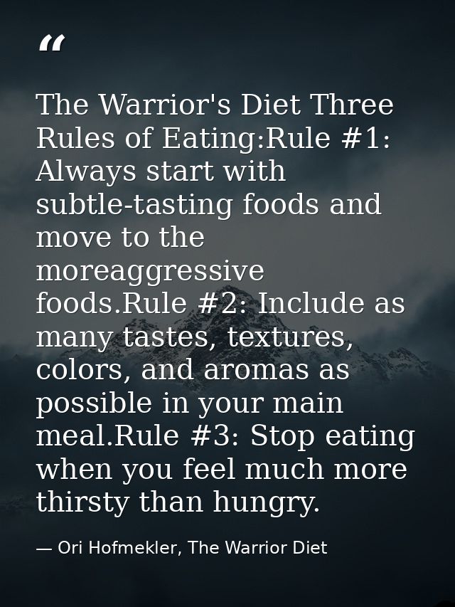 The Warrior's Diet Three Rules of Eating:Rule #1: Always start with subtle-tasting foods and move to the moreaggressive  — Ori Hofmekler, The Warrior Diet