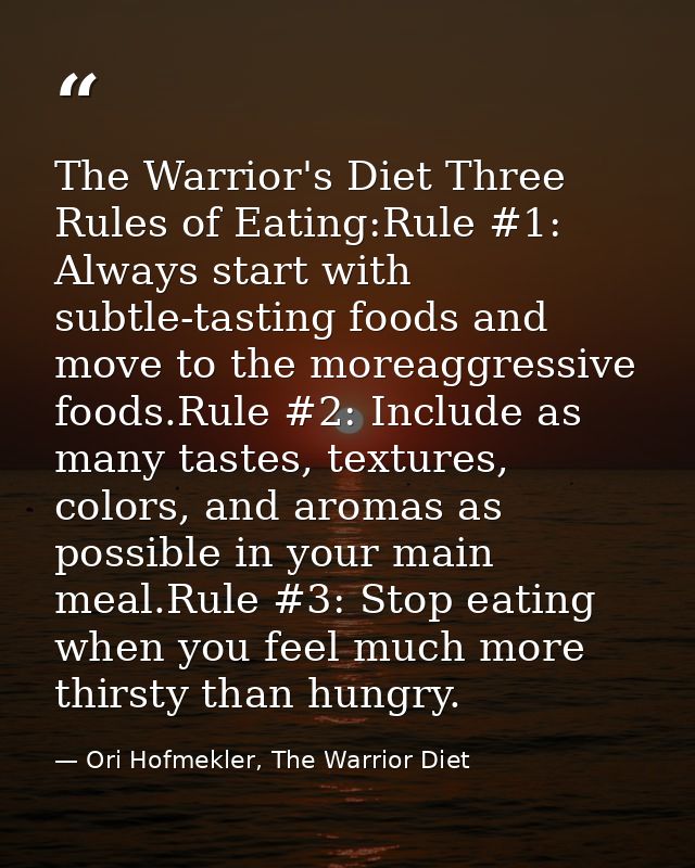 The Warrior's Diet Three Rules of Eating:Rule #1: Always start with subtle-tasting foods and move to the moreaggressive  — Ori Hofmekler, The Warrior Diet