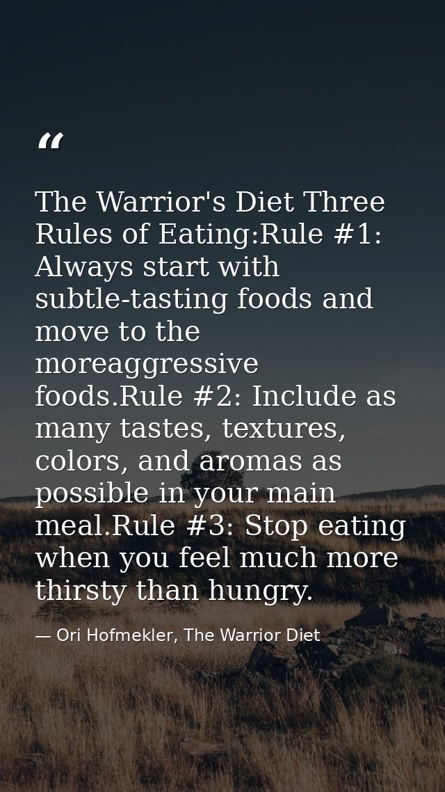 The Warrior's Diet Three Rules of Eating:Rule #1: Always start with subtle-tasting foods and move to the moreaggressive  — Ori Hofmekler, The Warrior Diet