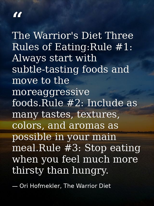 The Warrior's Diet Three Rules of Eating:Rule #1: Always start with subtle-tasting foods and move to the moreaggressive  — Ori Hofmekler, The Warrior Diet