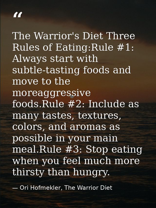 The Warrior's Diet Three Rules of Eating:Rule #1: Always start with subtle-tasting foods and move to the moreaggressive  — Ori Hofmekler, The Warrior Diet