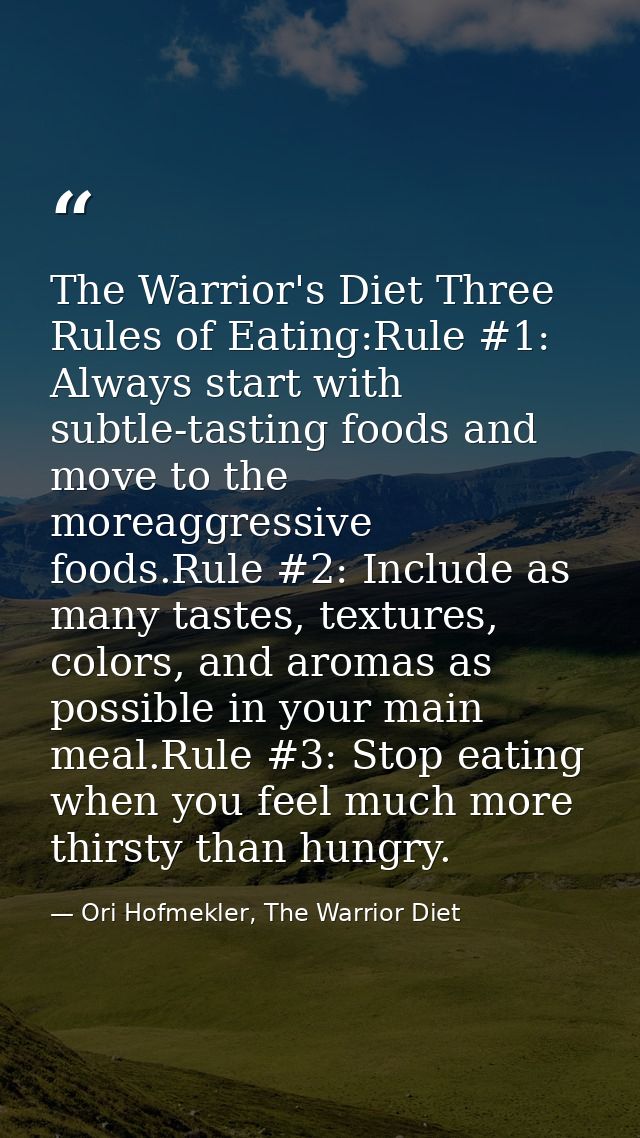 The Warrior's Diet Three Rules of Eating:Rule #1: Always start with subtle-tasting foods and move to the moreaggressive  — Ori Hofmekler, The Warrior Diet