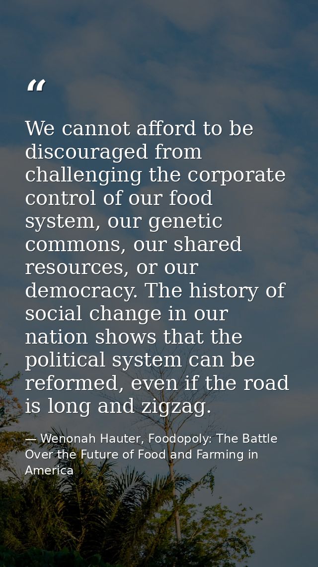 We cannot afford to be discouraged from challenging the corporate control of our food system, our genetic commons, our s — Wenonah Hauter, Foodopoly: The Battle Over the Future of Food and Farming in America