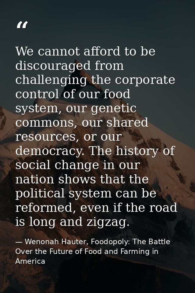 We cannot afford to be discouraged from challenging the corporate control of our food system, our genetic commons, our s — Wenonah Hauter, Foodopoly: The Battle Over the Future of Food and Farming in America
