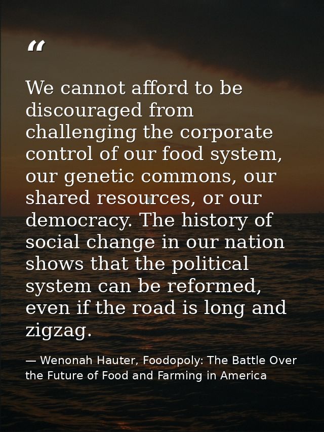 We cannot afford to be discouraged from challenging the corporate control of our food system, our genetic commons, our s — Wenonah Hauter, Foodopoly: The Battle Over the Future of Food and Farming in America