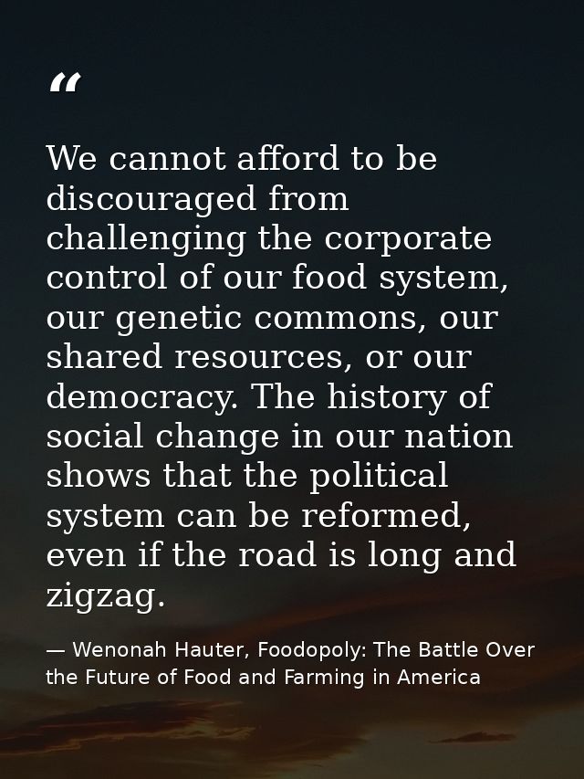 We cannot afford to be discouraged from challenging the corporate control of our food system, our genetic commons, our s — Wenonah Hauter, Foodopoly: The Battle Over the Future of Food and Farming in America