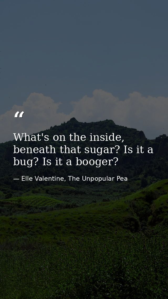What's on the inside, beneath that sugar? Is it a bug? Is it a booger? — Elle Valentine, The Unpopular Pea